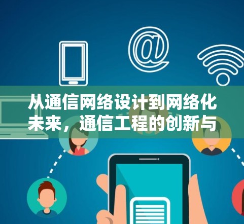 从通信网络设计到网络化未来,通信工程的创新与挑战 从通信网络设计到网络化未来,通信工程的创新与挑战