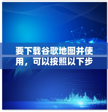 要下载谷歌地图并使用,可以按照以下步骤操作 要下载谷歌地图并使用,可以按照以下步骤操作
