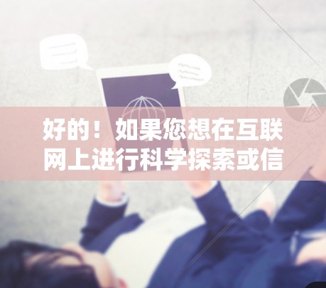 好的!如果您想在互联网上进行科学探索或信息传播,请不要担心,互联网确实是一个非常有用的工具。以下是一些基本的步骤和建议,帮助您更好地利用互联网进行科学研究 好的!如果您想在互联网上进行科学探索或信息传播,请不要担心,互联网确实是一个非常有用的工具。以下是一些基本的步骤和建议,帮助您更好地利用互联网进行科学研究