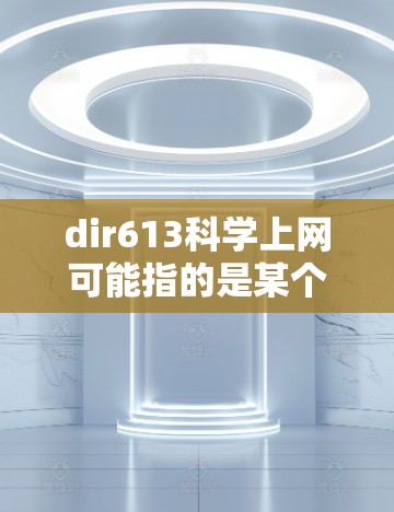 dir613科学上网可能指的是某个特定的科学计算平台或服务的IP地址地址。如果dir613是一个具体的网络地址，建议访问该平台的官方网站或联系他们的客服获取详细信息。以下是一个可能的解释和步骤