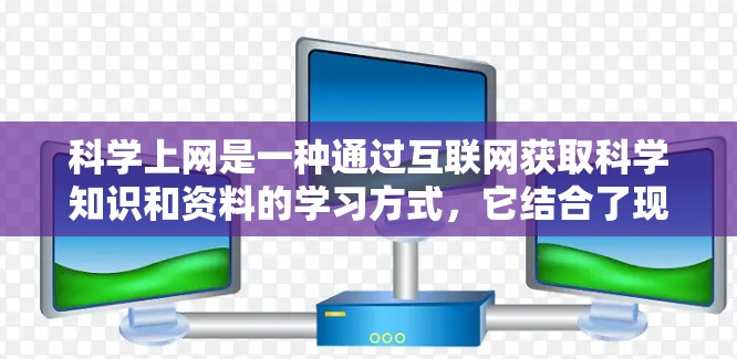 科学上网是一种通过互联网获取科学知识和资料的学习方式,它结合了现代互联网技术与科学学习,具有显著的教育价值。以下是对科学上网的详细分析 科学上网是一种通过互联网获取科学知识和资料的学习方式,它结合了现代互联网技术与科学学习,具有显著的教育价值。以下是对科学上网的详细分析