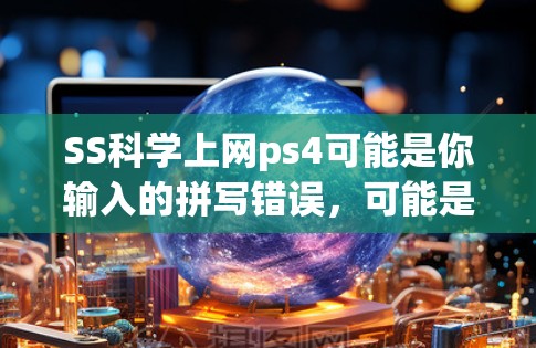 SS科学上网ps4可能是你输入的拼写错误,可能是指SSAT(Secondary School Test)和PS4(PlayStation 4)之间的关系。以下是一些可能的解释和信息 SS科学上网ps4可能是你输入的拼写错误,可能是指SSAT(Secondary School Test)和PS4(PlayStation 4)之间的关系。以下是一些可能的解释和信息
