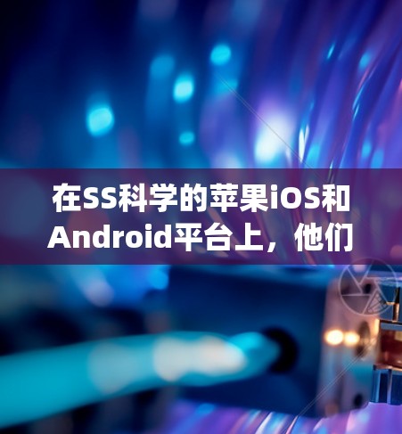 在SS科学的苹果iOS和Android平台上,他们的支付服务主要依赖于Apple ID和Apple Pay功能。以下是详细的了解 在SS科学的苹果iOS和Android平台上,他们的支付服务主要依赖于Apple ID和Apple Pay功能。以下是详细的了解