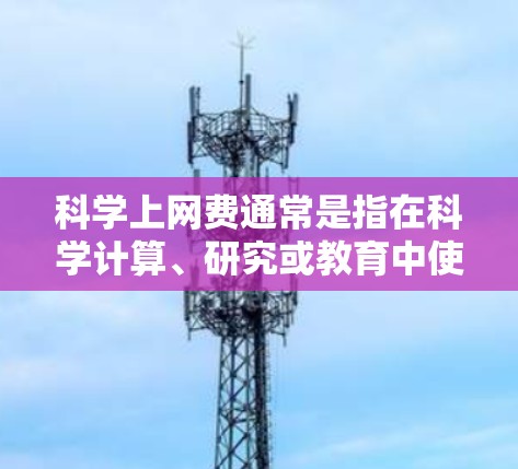 科学上网费通常是指在科学计算、研究或教育中使用的网络服务费用。这些费用可能包括数据传输和存储费用，但具体结构取决于服务提供商的具体政策。以下是一些可能的相关信息和建议