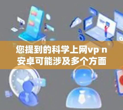 您提到的科学上网vp n安卓可能涉及多个方面,但需要结合上下文进一步明确。以下是关于科学计算器和科学上网功能的建议 您提到的科学上网vp n安卓可能涉及多个方面,但需要结合上下文进一步明确。以下是关于科学计算器和科学上网功能的建议