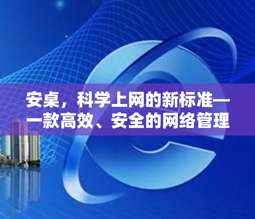 安桌,科学上网的新标准—一款高效、安全的网络管理工具 安桌,科学上网的新标准—一款高效、安全的网络管理工具