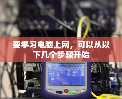 要学习电脑上网，可以从以下几个步骤开始