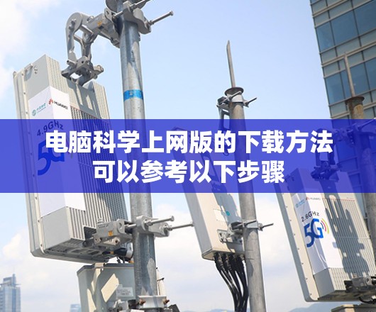 电脑科学上网版的下载方法可以参考以下步骤
