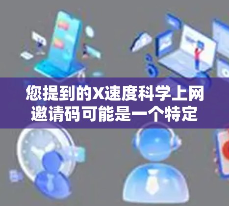 您提到的X速度科学上网邀请码可能是一个特定的编码或密码,但需要更多的上下文信息来准确解释。以下是一些可能的解释 您提到的X速度科学上网邀请码可能是一个特定的编码或密码,但需要更多的上下文信息来准确解释。以下是一些可能的解释