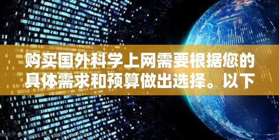购买国外科学上网需要根据您的具体需求和预算做出选择。以下是一些推荐的国外科学网站和服务器资源 购买国外科学上网需要根据您的具体需求和预算做出选择。以下是一些推荐的国外科学网站和服务器资源