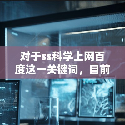 对于ss科学上网百度这一关键词,目前没有足够的信息来准确理解其含义。以下是一些可能的解释和建议 对于ss科学上网百度这一关键词,目前没有足够的信息来准确理解其含义。以下是一些可能的解释和建议
