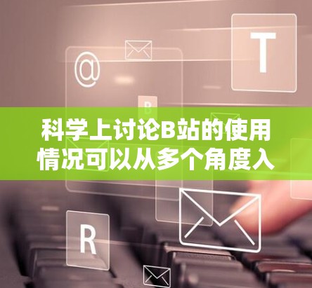 科学上讨论B站的使用情况可以从多个角度入手,结合用户行为、数据分析和反馈,为平台提供有价值的见解。以下是详细的分析 科学上讨论B站的使用情况可以从多个角度入手,结合用户行为、数据分析和反馈,为平台提供有价值的见解。以下是详细的分析