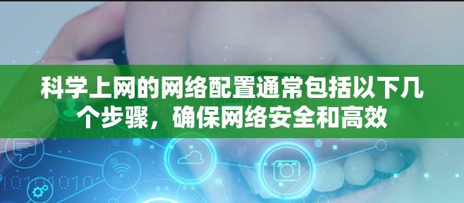 科学上网的网络配置通常包括以下几个步骤,确保网络安全和高效 科学上网的网络配置通常包括以下几个步骤,确保网络安全和高效
