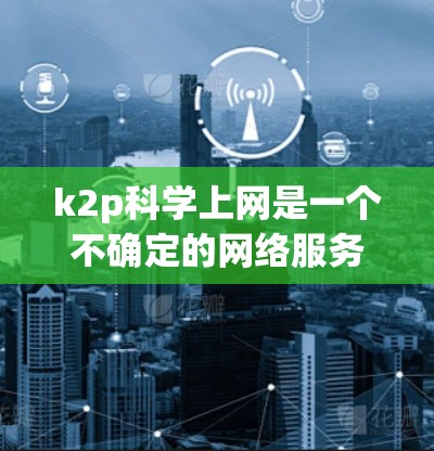 k2p科学上网是一个不确定的网络服务名称,可能指的是某种特定领域的网络服务,如知识物理或科学在线平台。为了提供准确的信息,建议确认其具体含义或背景。以下是一些可能的解释和建议 k2p科学上网是一个不确定的网络服务名称,可能指的是某种特定领域的网络服务,如知识物理或科学在线平台。为了提供准确的信息,建议确认其具体含义或背景。以下是一些可能的解释和建议