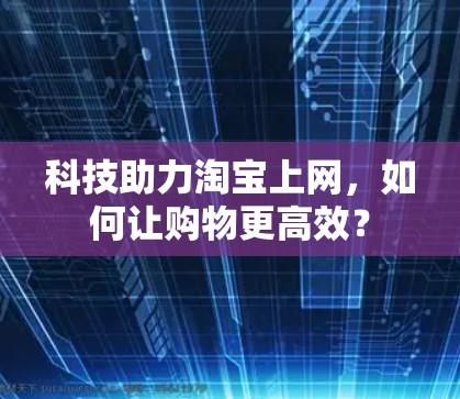 科技助力淘宝上网,如何让购物更高效? 科技助力淘宝上网,如何让购物更高效?