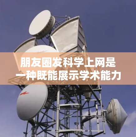 朋友圈发科学上网是一种既能展示学术能力和促进交流的方式,但需注意内容的合法性、格式规范和避免信息错误。以下是对这一行为的详细分析和建议 朋友圈发科学上网是一种既能展示学术能力和促进交流的方式,但需注意内容的合法性、格式规范和避免信息错误。以下是对这一行为的详细分析和建议