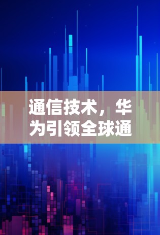 通信技术,华为引领全球通信未来 通信技术,华为引领全球通信未来