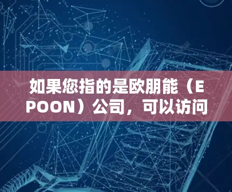 如果您指的是欧朋能（EPOON）公司，可以访问其官方网站或联系其客服获取相关信息。如果您有具体的问题或需要帮助，欢迎提供更多细节，我会尽力协助您！