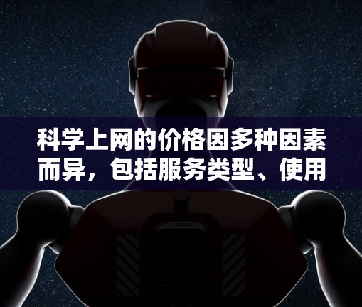 科学上网的价格因多种因素而异,包括服务类型、使用场景和设备选择。以下是一些关键点 科学上网的价格因多种因素而异,包括服务类型、使用场景和设备选择。以下是一些关键点