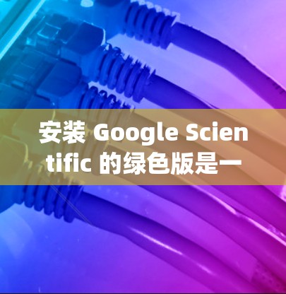 安装 Google Scientific 的绿色版是一个逐步过程,以下是一个详细的步骤指南 安装 Google Scientific 的绿色版是一个逐步过程,以下是一个详细的步骤指南