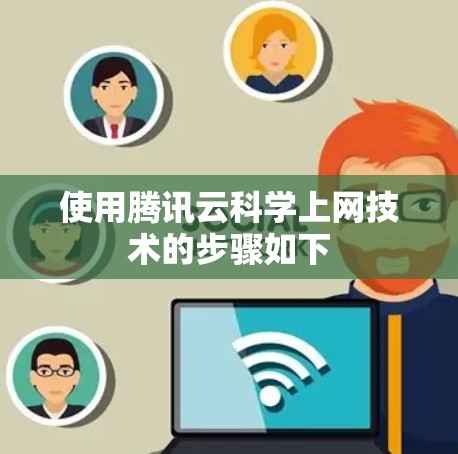 使用腾讯云科学上网技术的步骤如下 使用腾讯云科学上网技术的步骤如下