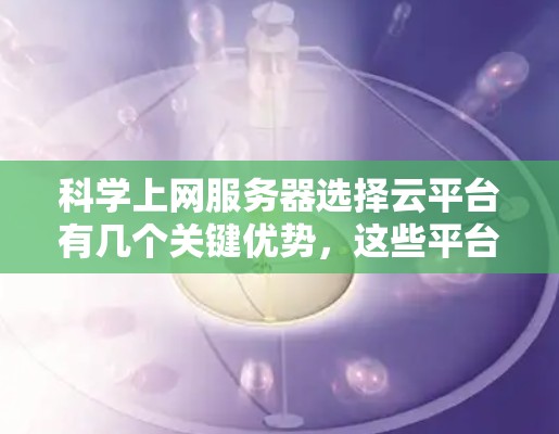 科学上网服务器选择云平台有几个关键优势,这些平台能够满足科学计算的需求。以下是详细的分析和总结 科学上网服务器选择云平台有几个关键优势,这些平台能够满足科学计算的需求。以下是详细的分析和总结