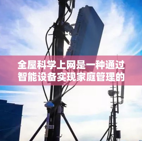 全屋科学上网是一种通过智能设备实现家庭管理的智能控制方式,能够实现对智能设备的自动控制和优化运行。以下是对这一概念的详细总结和解决方案 全屋科学上网是一种通过智能设备实现家庭管理的智能控制方式,能够实现对智能设备的自动控制和优化运行。以下是对这一概念的详细总结和解决方案