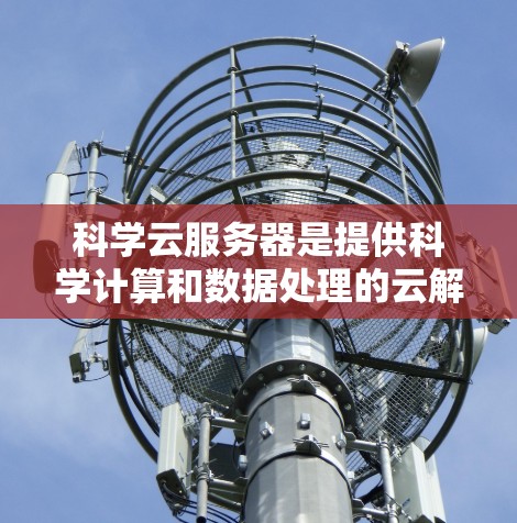 科学云服务器是提供科学计算和数据处理的云解决方案,适用于处理大量科学数据和复杂计算任务。以下是其核心功能和特点的详细总结 科学云服务器是提供科学计算和数据处理的云解决方案,适用于处理大量科学数据和复杂计算任务。以下是其核心功能和特点的详细总结