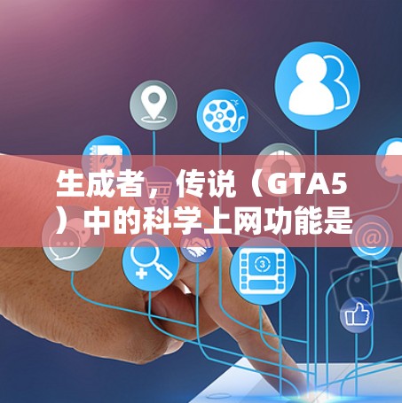 生成者,传说(GTA5)中的科学上网功能是一个非常有趣且实用的科技元素。玩家可以利用这个功能连接到远程服务器,获取实时或权威的科学数据和信息。以下是关于GTA5科学上网的详细介绍 生成者,传说(GTA5)中的科学上网功能是一个非常有趣且实用的科技元素。玩家可以利用这个功能连接到远程服务器,获取实时或权威的科学数据和信息。以下是关于GTA5科学上网的详细介绍