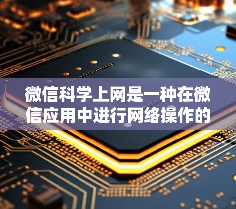 微信科学上网是一种在微信应用中进行网络操作的便捷方式,以下是详细的步骤和信息 微信科学上网是一种在微信应用中进行网络操作的便捷方式,以下是详细的步骤和信息