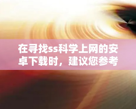 在寻找ss科学上网的安卓下载时,建议您参考以下步骤 在寻找ss科学上网的安卓下载时,建议您参考以下步骤