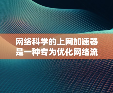 网络科学的上网加速器是一种专为优化网络流量、处理大数据和进行网络科学分析而设计的工具。以下是一个系统化的指南,帮助你选择和使用网络科学加速器 网络科学的上网加速器是一种专为优化网络流量、处理大数据和进行网络科学分析而设计的工具。以下是一个系统化的指南,帮助你选择和使用网络科学加速器
