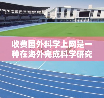 收费国外科学上网是一种在海外完成科学研究和学术活动的费用需求。以下是一个结构化的总结,涵盖关键点和建议 收费国外科学上网是一种在海外完成科学研究和学术活动的费用需求。以下是一个结构化的总结,涵盖关键点和建议