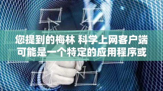 您提到的梅林 科学上网客户端可能是一个特定的应用程序或网站，但目前没有明确的上下文信息，因此我无法提供具体的信息。如果你能提供更多细节或确认这个应用的名称和用途，我可以更好地帮助你