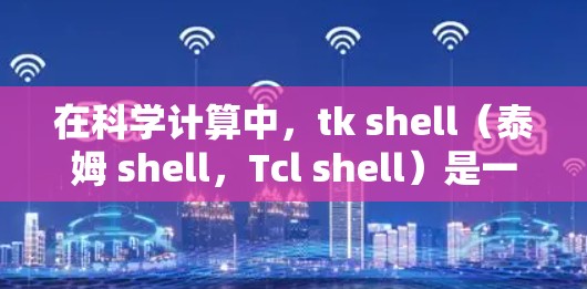 在科学计算中,tk shell(泰姆 shell,Tcl shell)是一个强大的脚本脚本语言。它可以用于进行编程、数据处理、脚本编写和调试等任务。以下是一些关于tk shell的科学计算教程和指南 在科学计算中,tk shell(泰姆 shell,Tcl shell)是一个强大的脚本脚本语言。它可以用于进行编程、数据处理、脚本编写和调试等任务。以下是一些关于tk shell的科学计算教程和指南