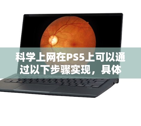科学上网在PS5上可以通过以下步骤实现，具体步骤如下