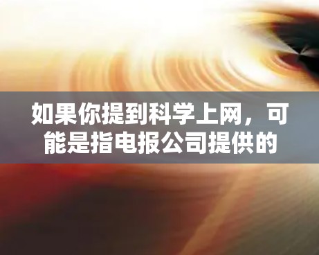 如果你提到科学上网,可能是指电报公司提供的电话服务支持科学计算、数据分析或信息处理。电话数据可以存储在服务器中,然后通过互联网进行分析和处理。然而,这是电话技术支持的信息处理,而不是科学上网本身 如果你提到科学上网,可能是指电报公司提供的电话服务支持科学计算、数据分析或信息处理。电话数据可以存储在服务器中,然后通过互联网进行分析和处理。然而,这是电话技术支持的信息处理,而不是科学上网本身