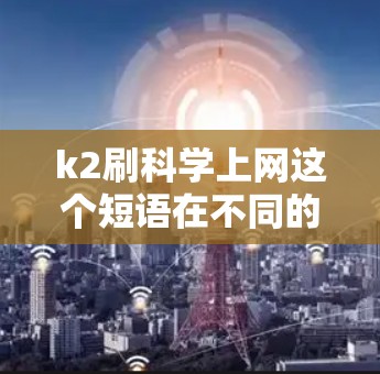 k2刷科学上网这个短语在不同的上下文中可能有不同的解释。以下是一些可能的解释方式 k2刷科学上网这个短语在不同的上下文中可能有不同的解释。以下是一些可能的解释方式