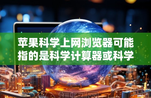 苹果科学上网浏览器可能指的是科学计算器或科学上网服务。以下是一些常见的应用和功能 苹果科学上网浏览器可能指的是科学计算器或科学上网服务。以下是一些常见的应用和功能
