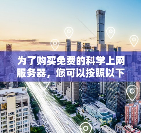 为了购买免费的科学上网服务器,您可以按照以下步骤进行选择和规划 为了购买免费的科学上网服务器,您可以按照以下步骤进行选择和规划