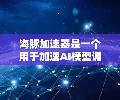 海豚加速器是一个用于加速AI模型训练的工具,特别是在图像识别领域,能够提升模型的效率和性能。以下是关于海豚加速器的详细分析 海豚加速器是一个用于加速AI模型训练的工具,特别是在图像识别领域,能够提升模型的效率和性能。以下是关于海豚加速器的详细分析