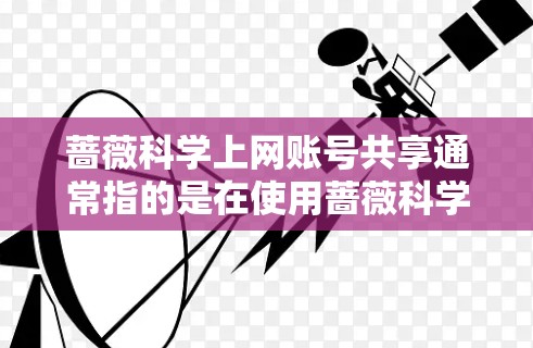 蔷薇科学上网账号共享通常指的是在使用蔷薇科学上网服务时，允许用户在满足一定条件下的账号共享功能。具体来说，用户可以通过注册账号或使用其他共享功能，获取或管理账号。以下是一些可能涉及的方面