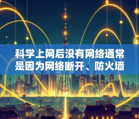 科学上网后没有网络通常是因为网络断开、防火墙阻止了访问或网络连接有问题。以下是一些可能的原因和解决方案 科学上网后没有网络通常是因为网络断开、防火墙阻止了访问或网络连接有问题。以下是一些可能的原因和解决方案
