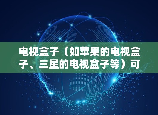 电视盒子（如苹果的电视盒子、三星的电视盒子等）可以通过其内置的网络管理功能来优化上网性能，以下是几个关键点