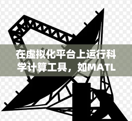 在虚拟化平台上运行科学计算工具,如MATLAB或Python的科学包,可以按照以下步骤进行 在虚拟化平台上运行科学计算工具,如MATLAB或Python的科学包,可以按照以下步骤进行