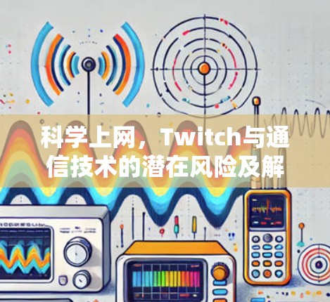 科学上网,Twitch与通信技术的潜在风险及解决方案 科学上网,Twitch与通信技术的潜在风险及解决方案