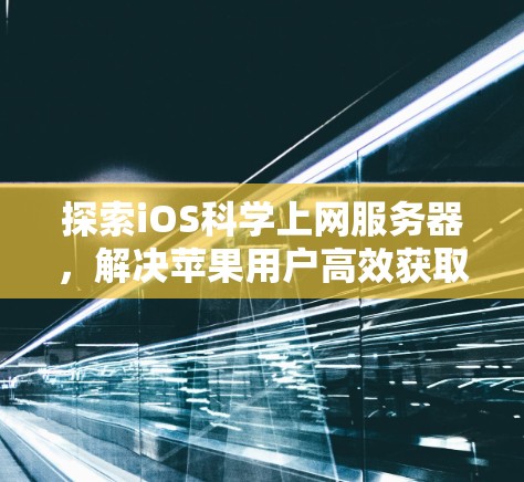 探索iOS科学上网服务器，解决苹果用户高效获取信息的未来解决方案