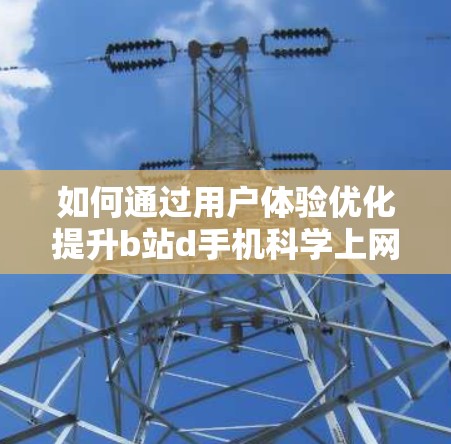 如何通过用户体验优化提升b站d手机科学上网的吸引力