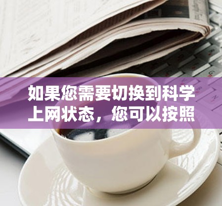 如果您需要切换到科学上网状态,您可以按照以下步骤操作 如果您需要切换到科学上网状态,您可以按照以下步骤操作