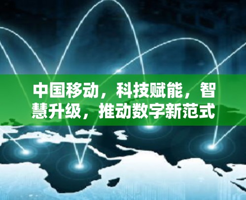 中国移动,科技赋能,智慧升级,推动数字新范式 中国移动,科技赋能,智慧升级,推动数字新范式